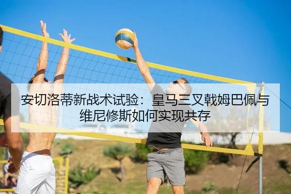 安切洛蒂新战术试验：皇马三叉戟姆巴佩与维尼修斯如何实现共存