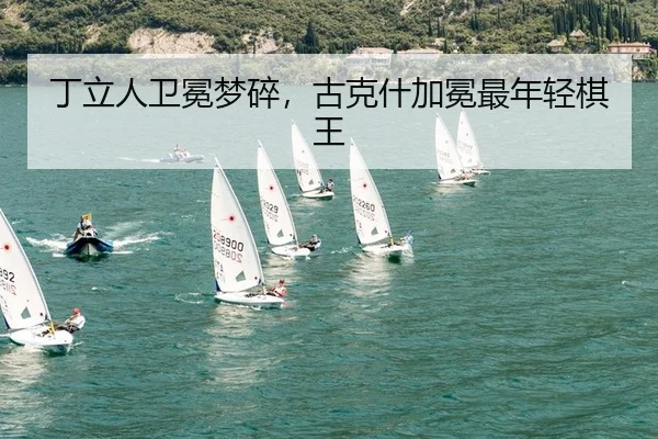 丁立人卫冕梦碎，古克什加冕最年轻棋王