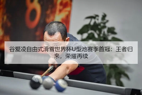 谷爱凌自由式滑雪世界杯U型池赛季首冠：王者归来，荣耀再续